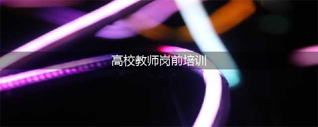 河南：新入职大学教师将接受岗前培训(高校教师岗前培训)