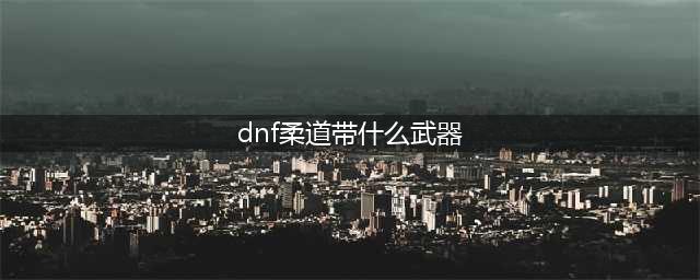 《DNF》男柔道CP武器解析(dnf柔道带什么武器)