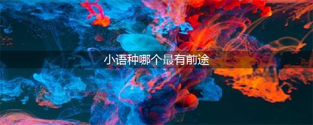 大揭秘！小语种，哪个最有前途？(小语种哪个最有前途)