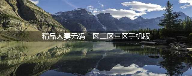 SCI一区二区三区四区的区别(精品人妻无码一区二区三区手机版)
