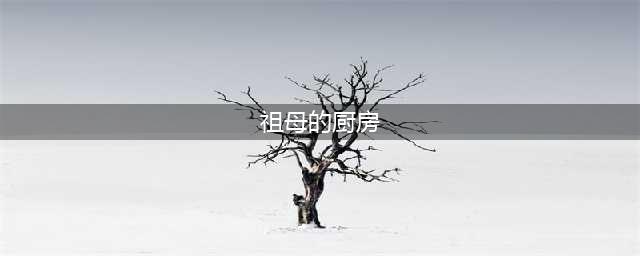 祖母的厨房，吃出藏匿着的情感(祖母的厨房)