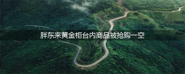 越闹越大！胖东来黄金被抢购后续：背后原因疑似曝光，老板震怒了(胖东来黄金柜台内商品被抢购一空)