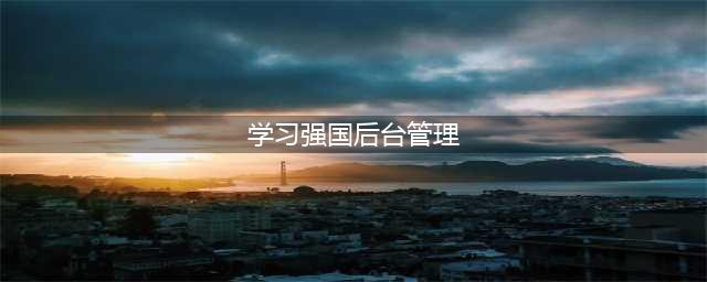 “学习强国”是农村流动党员“线上”学习教育管理的“利器”(学习强国后台管理)