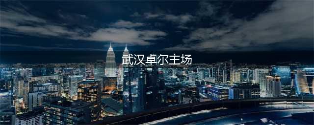 关于新赛季中超各队主场，你了解多少？(武汉卓尔主场)