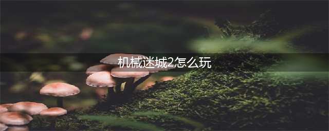 《机械迷城》第二关图文教程 攻略大全第二关(机械迷城2怎么玩)