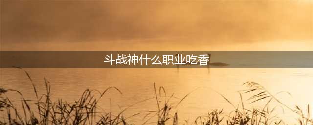 斗战神什么职业好 职业选择推荐(斗战神什么职业吃香)