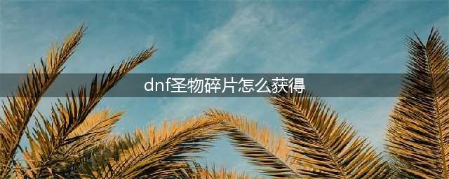 《dnf》圣物碎片如何获取 圣物碎片获取攻略(dnf圣物碎片怎么获得)