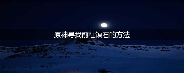 原神寻找前往镇石的方法任务怎么做 寻找前往镇石的方法任务攻略