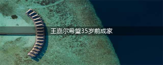 王嘉尔渴望谈恋爱：希望35岁前成家(王嘉尔希望35岁前成家)