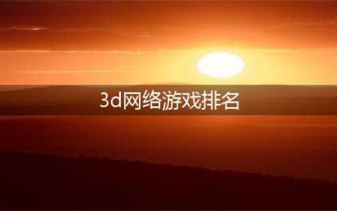 3d网游排行榜前十名网络游戏有哪些2022 好玩的3D手机游戏推荐下载(3d网络游戏排名)