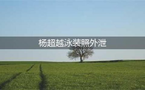 杨超越“泳装&(杨超越泳装照外泄)