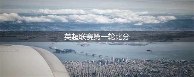 英超第1轮积分榜：曼城3:0，阿森纳2:1，切尔西1:1红军，曼联1:0(英超联赛第一轮比分)