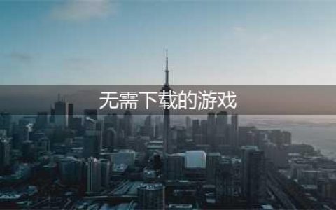 免费的游戏不用下载就可以玩的游戏2021 免费的游戏不用下载就可以玩的游戏有哪些(无需下载的游戏)
