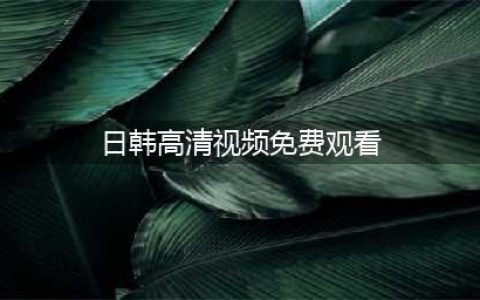 十大免费在线观看网站，畅享影院级体验(日韩高清视频免费观看)