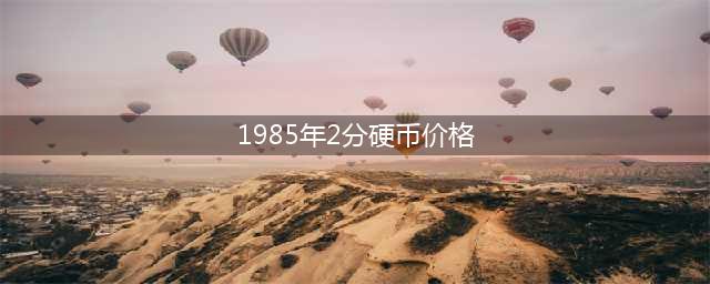 能卖6000元一枚，这年份的2分硬币，谁见过呢？(1985年2分硬币价格)