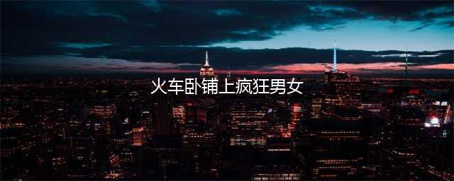 男女火车上大尺度亲热，女子坐在腿上趴在怀里，旁边大哥一脸嫌弃(火车卧铺上疯狂男女)
