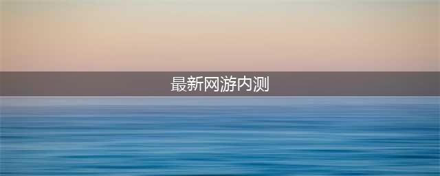 内测网游手游排行榜前十名 2021最新内测网游游戏大全推荐(最新网游内测)