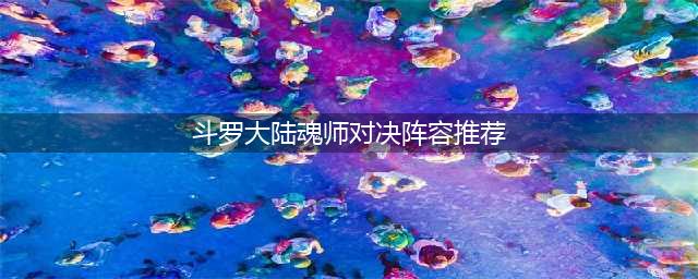 斗罗大陆魂师对决阵容哪个好(斗罗大陆魂师对决阵容推荐)