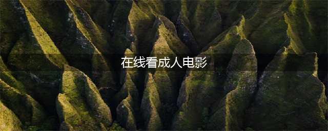 如何安全地在线观看成人电影(在线看成人电影)