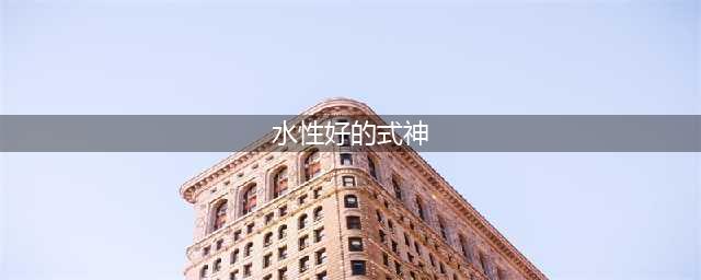 《阴阳师》水性好的式神介绍 水性好的式神一览(水性好的式神)
