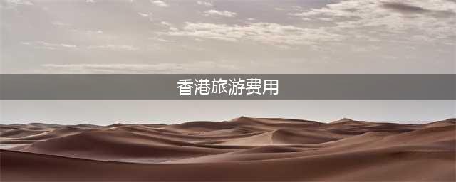 去香港旅游四天三晚大概需要多少钱，香港旅游4日攻略，香港有哪些好玩的景点(香港旅游费用)