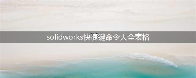 solidworks常用快捷键命令大全(solidworks快捷键命令大全表格)