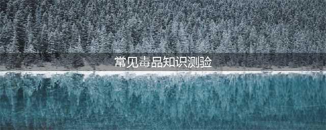 毒品知识测验，快来测试一下吧~(常见毒品知识测验)