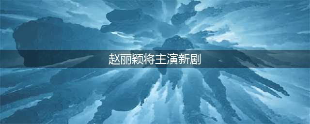 赵丽颖将要主演新剧吗(赵丽颖将主演新剧)