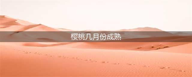 烟台大樱桃成熟时间表出炉，看看什么时候该吃哪种了？(樱桃几月份成熟)