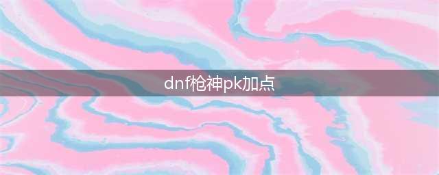 dnf漫游枪手pk加点是什么 漫游枪手pk加点推荐(dnf枪神pk加点)