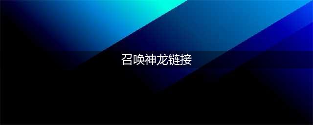 《召唤神龙》链接打不开怎么办 链接打不开解决方法(召唤神龙链接)