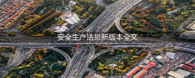 最新2021版《中华人民共和国安全生产法》全文(安全生产法最新版本全文)