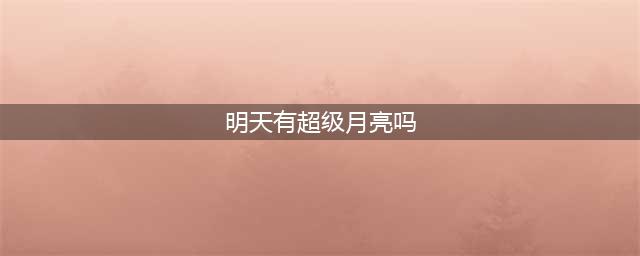 “超级月亮”明日现身夜空，系本年度“第二大满月”(明天有超级月亮吗)