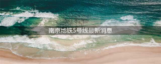 最新！南京9条地铁传来好消息！5号线,宁滁城际最快明年通车(南京地铁5号线最新消息)