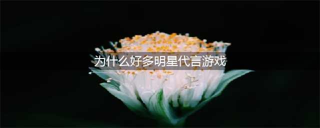 为什么会有那么多大牌明星甘愿去代言网游？真相原来那么简单(为什么好多明星代言游戏)