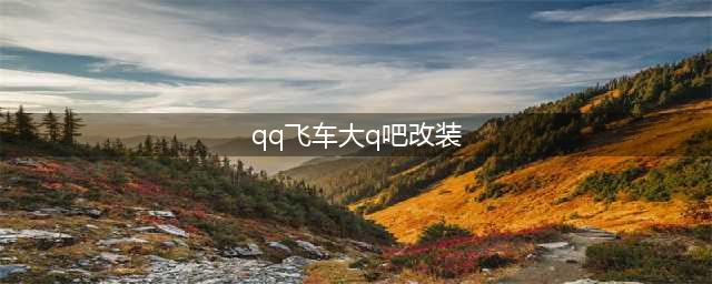 QQ飞车手游大Q吧怎么改装 大Q吧最佳改装推荐(qq飞车大q吧改装)