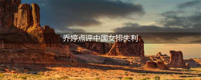乔婷点评中国女排失利：教练团队应对一传不足负责(乔婷点评中国女排失利)