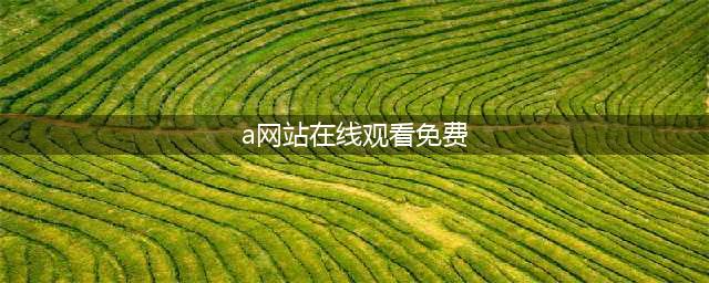 十大免费在线看电影网站推荐(a网站在线观看免费)