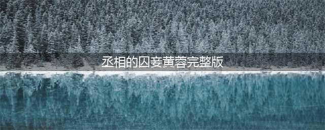 黄蓉被迫成为小妾，最终选择自杀(丞相的囚妾黄蓉完整版)