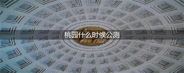 桃园三结仇什么时候出 公测上线时间预告(桃园什么时候公测)