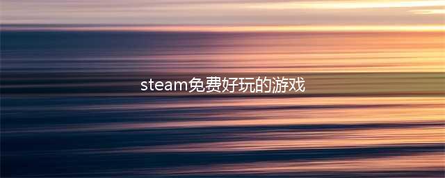 10款最好玩的Steam免费游戏：不用花钱也能玩到爽翻(steam免费好玩的游戏)