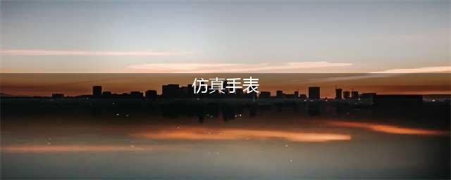 如何挑选仿真手表(仿真手表)