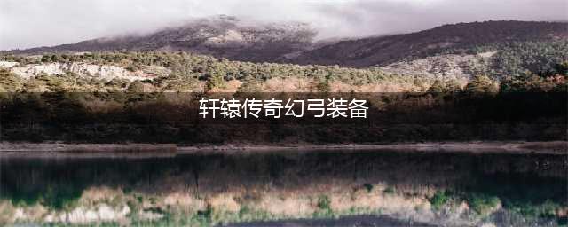 轩辕传奇手游幻弓加点攻略 幻弓技能加点(轩辕传奇幻弓装备)