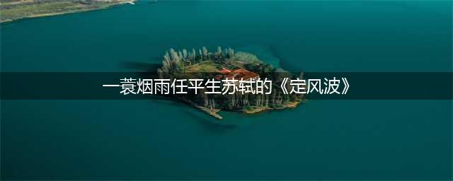 散文||一蓑烟雨任平生(一蓑烟雨任平生苏轼的《定风波》)