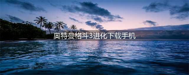 奥特曼格斗进化3下载手机版2022 最新奥特曼格斗进化3下载教程(奥特曼格斗3进化下载手机)