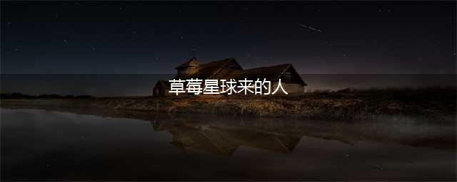 《草莓星球来的人》为什么口碑崩了？(草莓星球来的人)