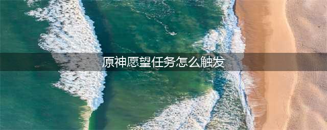 原神愿望任务怎么触发 愿望任务触发方法详解