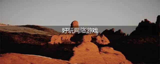 2022年好玩的网络游戏有哪些 好玩的网络游戏排行榜(好玩网络游戏)