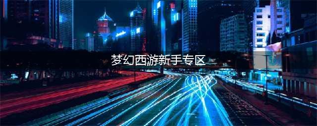 《梦幻西游》新手教程 新手实用玩法攻略大全(梦幻西游新手专区)