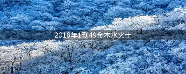 金木水火土：你是哪一年出生的，对照一下看看自己是什么命？(2018年1到49金木水火土)